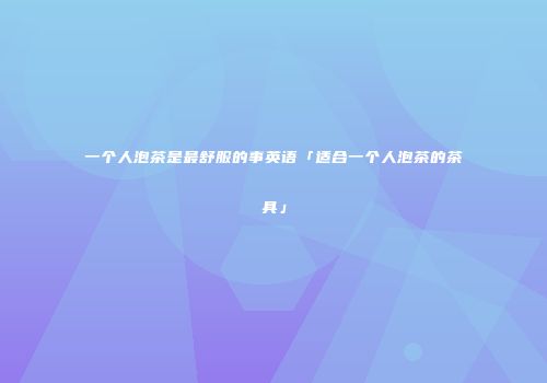 一个人泡茶是最舒服的事英语「适合一个人泡茶的茶具」