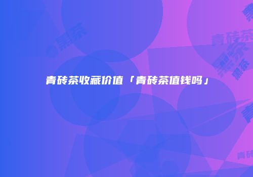 青砖茶收藏价值「青砖茶值钱吗」