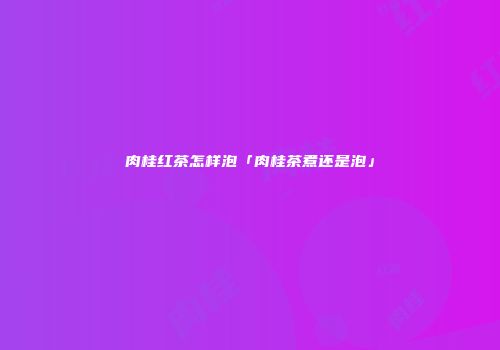 肉桂红茶怎样泡「肉桂茶煮还是泡」