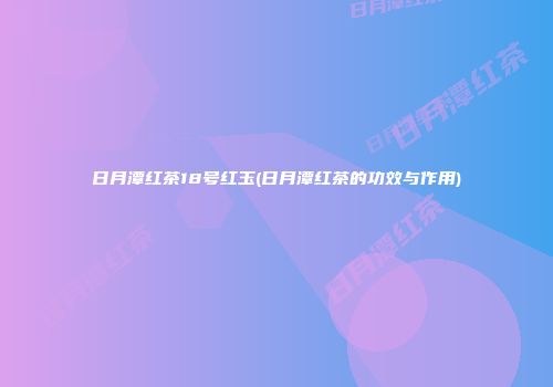 日月潭红茶18号红玉(日月潭红茶的功效与作用)