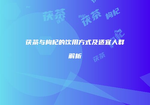茯茶与枸杞的饮用方式及适宜人群解析