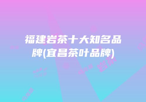 福建岩茶十大知名品牌(宜昌茶叶品牌)