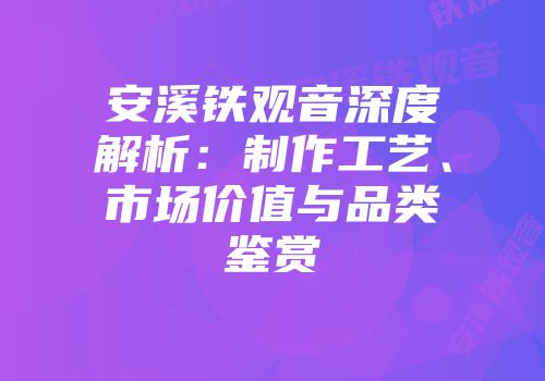 安溪铁观音深度解析：制作工艺、市场价值与品类鉴赏