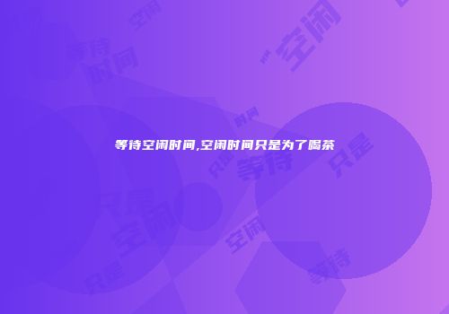 等待空闲时间,空闲时间只是为了喝茶