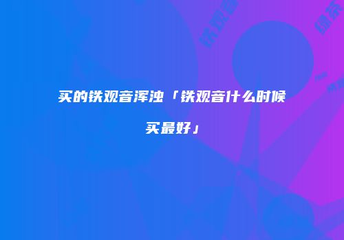 买的铁观音浑浊「铁观音什么时候买最好」