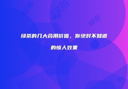绿茶的几大药用价值，你绝对不知道的惊人效果