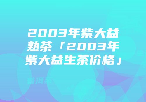 2003年紫大益熟茶「2003年紫大益生茶价格」