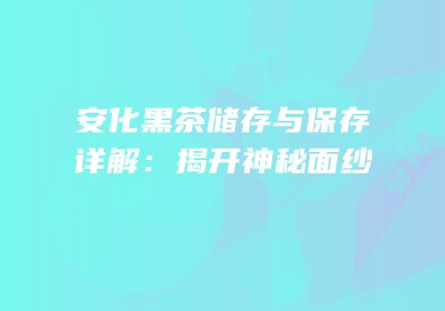 安化黑茶储存与保存详解：揭开神秘面纱