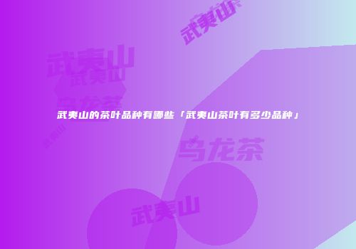 武夷山的茶叶品种有哪些「武夷山茶叶有多少品种」