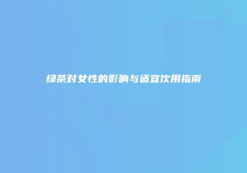 绿茶对女性的影响与适宜饮用指南