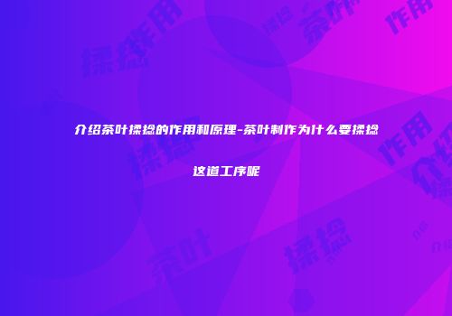 介绍茶叶揉捻的作用和原理-茶叶制作为什么要揉捻这道工序呢