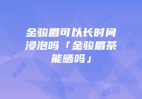 金骏眉可以长时间浸泡吗「金骏眉茶能晒吗」