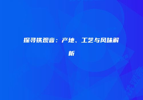 探寻铁观音：产地、工艺与风味解析