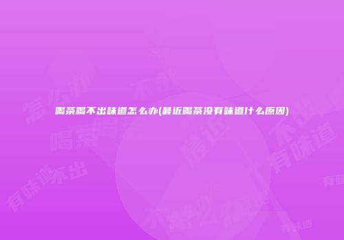 喝茶喝不出味道怎么办(最近喝茶没有味道什么原因)