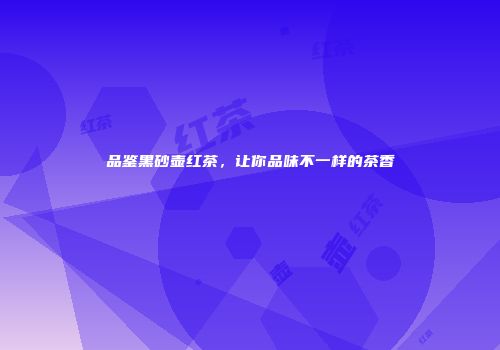 品鉴黑砂壶红茶，让你品味不一样的茶香