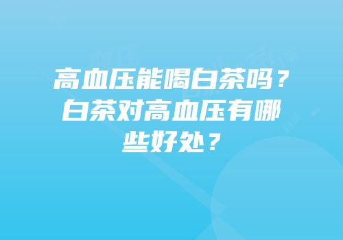 高血压能喝白茶吗？白茶对高血压有哪些好处？