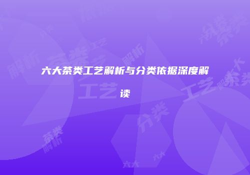 六大茶类工艺解析与分类依据深度解读