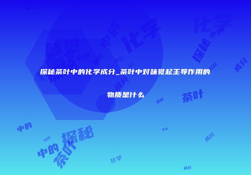 探秘茶叶中的化学成分_茶叶中对味觉起主导作用的物质是什么
