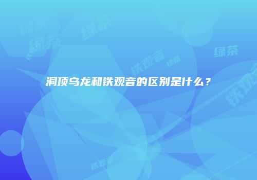 洞顶乌龙和铁观音的区别是什么？