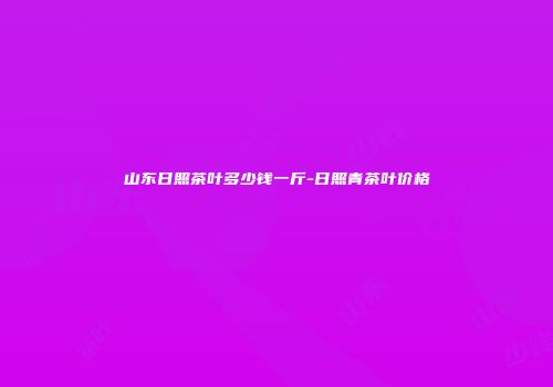 山东日照茶叶多少钱一斤-日照青茶叶价格