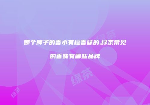 哪个牌子的香水有檀香味的,绿茶常见的香味有哪些品牌