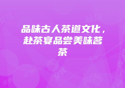 品味古人茶道文化，赴茶宴品尝美味茗茶