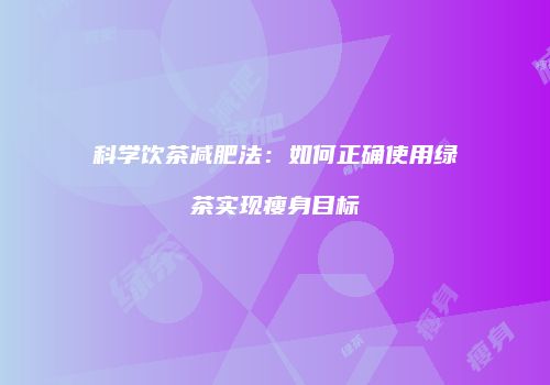 科学饮茶减肥法：如何正确使用绿茶实现瘦身目标