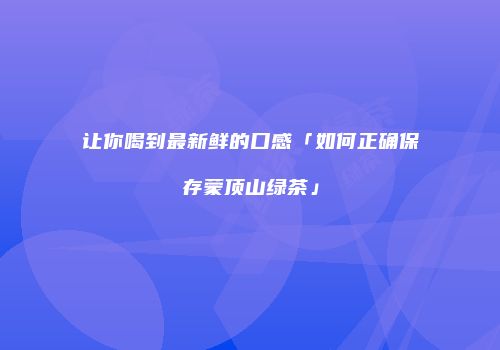 让你喝到最新鲜的口感「如何正确保存蒙顶山绿茶」