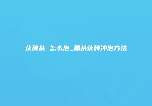 茯砖茶 怎么泡_黑茶茯砖冲泡方法