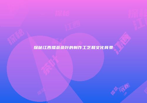 探秘江西擂茶茶叶的制作工艺和文化背景