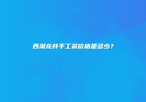 西湖龙井手工茶价格是多少？
