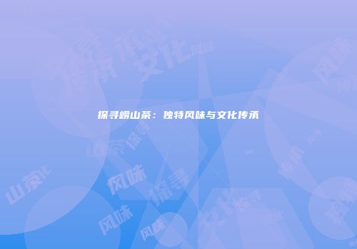 探寻崂山茶：独特风味与文化传承