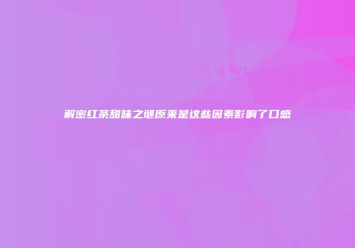 解密红茶甜味之谜原来是这些因素影响了口感