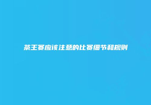 茶王赛应该注意的比赛细节和规则
