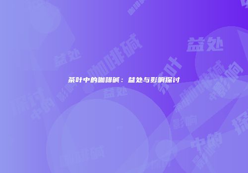 茶叶中的咖啡碱：益处与影响探讨