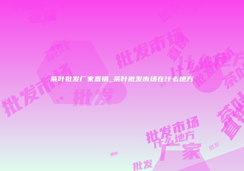 茶叶批发厂家直销_茶叶批发市场在什么地方
