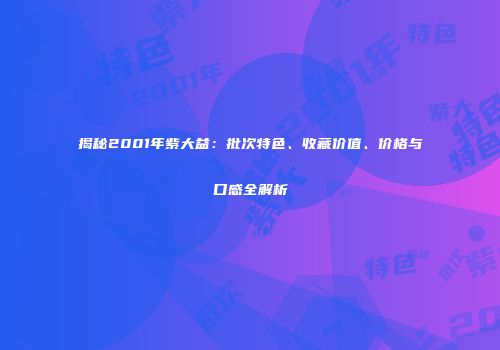 揭秘2001年紫大益：批次特色、收藏价值、价格与口感全解析