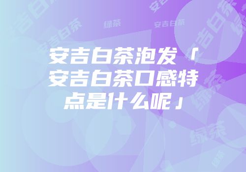 安吉白茶泡发「安吉白茶口感特点是什么呢」