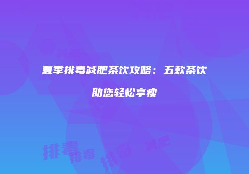 夏季排毒减肥茶饮攻略：五款茶饮助您轻松享瘦