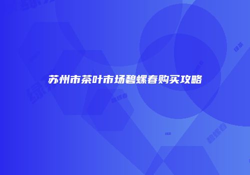 苏州市茶叶市场碧螺春购买攻略