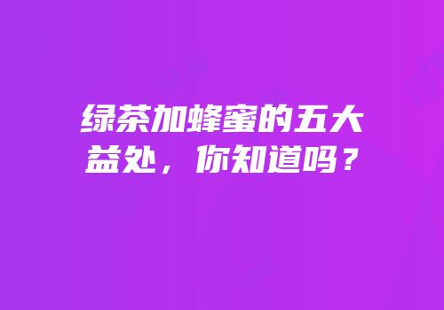 绿茶加蜂蜜的五大益处，你知道吗？