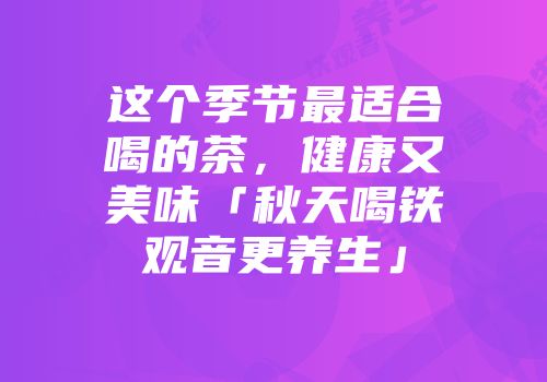 这个季节最适合喝的茶，健康又美味「秋天喝铁观音更养生」