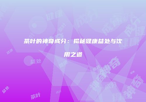 茶叶的神奇成分：揭秘健康益处与饮用之道