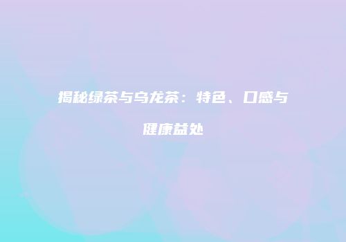 揭秘绿茶与乌龙茶：特色、口感与健康益处