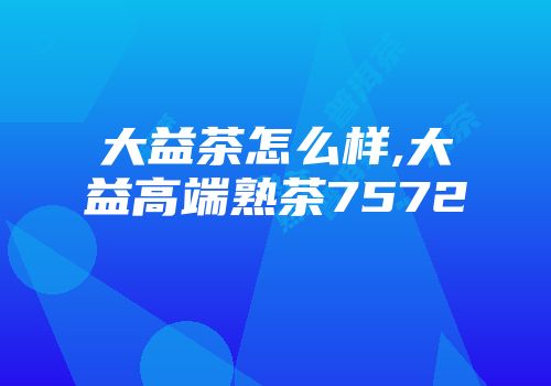 大益茶怎么样,大益高端熟茶7572