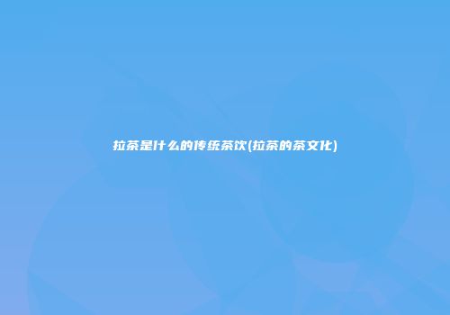 拉茶是什么的传统茶饮(拉茶的茶文化)