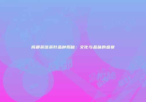 成都茶馆茶叶品种揭秘：文化与品味的盛宴