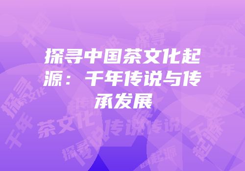 探寻中国茶文化起源：千年传说与传承发展