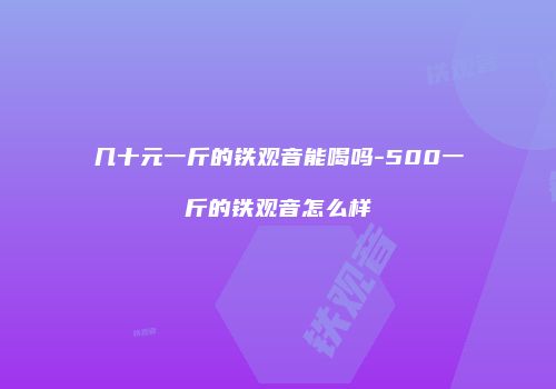 几十元一斤的铁观音能喝吗-500一斤的铁观音怎么样