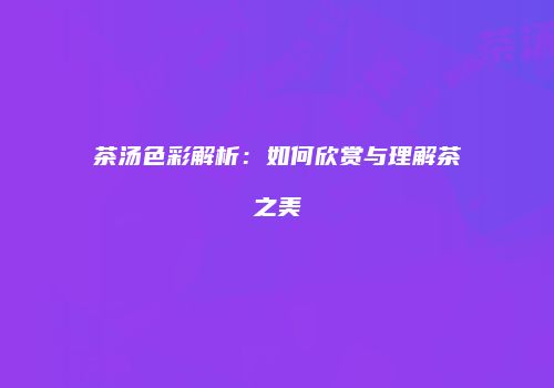 茶汤色彩解析：如何欣赏与理解茶之美